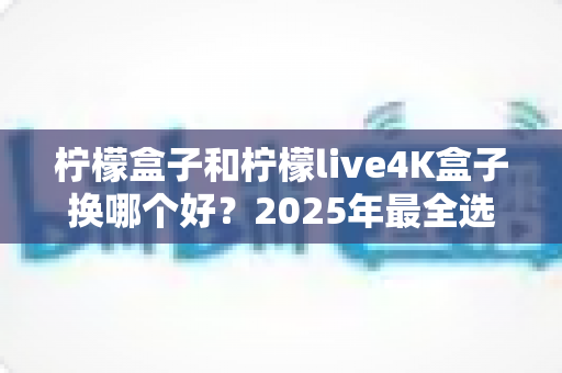 柠檬盒子和柠檬live4K盒子换哪个好?2025年最全选购对比指南,帮你告别选择困难症! 柠檬盒子和柠檬live4K盒子换哪个好?2025年最全选购对比指南,帮你告别选择困难症!
