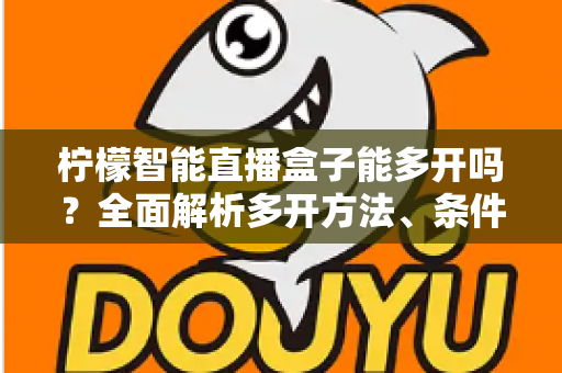 柠檬智能直播盒子能多开吗?全面解析多开方法、条件与避坑指南 柠檬智能直播盒子能多开吗?全面解析多开方法、条件与避坑指南