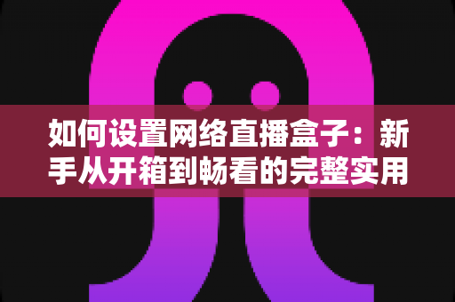 如何设置网络直播盒子:新手从开箱到畅看的完整实用指南 如何设置网络直播盒子:新手从开箱到畅看的完整实用指南