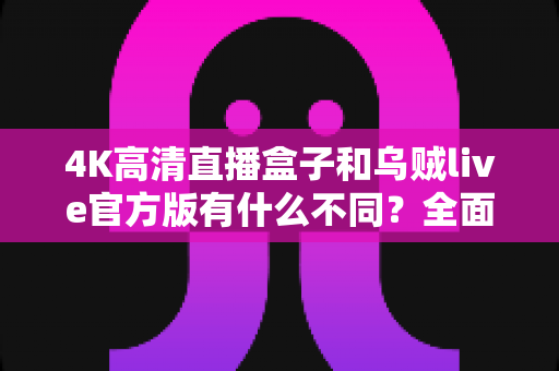 4K高清直播盒子和乌贼live官方版有什么不同?全面解析两者核心差异,帮你选对直播观看方案 4K高清直播盒子和乌贼live官方版有什么不同?全面解析两者核心差异,帮你选对直播观看方案