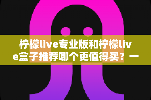 柠檬live专业版和柠檬live盒子推荐哪个更值得买?一文读懂两者差异与选购建议 柠檬live专业版和柠檬live盒子推荐哪个更值得买?一文读懂两者差异与选购建议