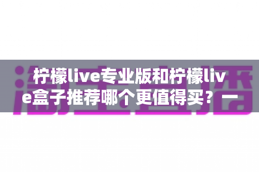 柠檬live专业版和柠檬live盒子推荐哪个更值得买?一文读懂两者差异与选购建议 柠檬live专业版和柠檬live盒子推荐哪个更值得买?一文读懂两者差异与选购建议