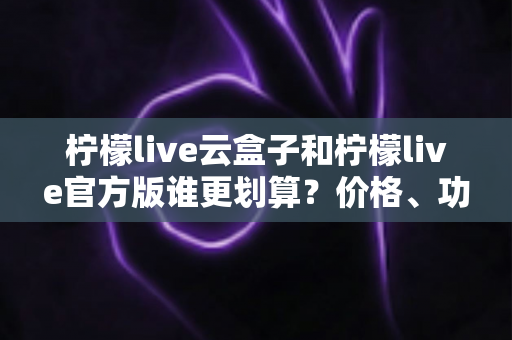 柠檬live云盒子和柠檬live官方版谁更划算?价格、功能、体验全方位对比指南 柠檬live云盒子和柠檬live官方版谁更划算?价格、功能、体验全方位对比指南