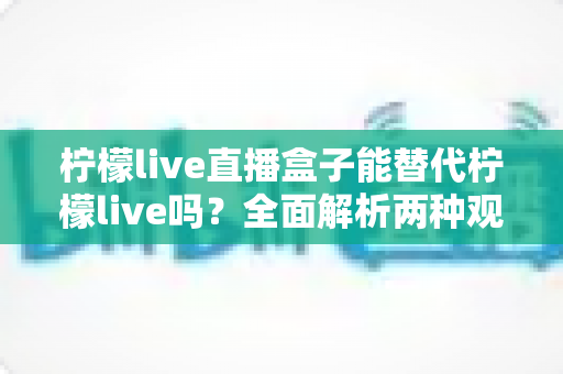 柠檬live直播盒子能替代柠檬live吗？全面解析两种观看方式的差异与选择指南