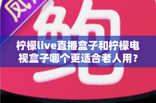 柠檬live直播盒子和柠檬电视盒子哪个更适合老人用？——为长辈挑选电视盒子的实用指南