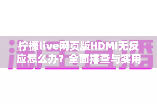柠檬live网页版HDMI无反应怎么办？全面排查与实用解决方案一站式指南