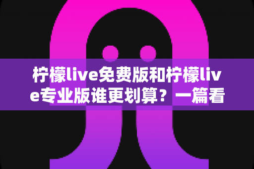 柠檬live免费版和柠檬live专业版谁更划算?一篇看懂功能差异、适用人群与性价比指南 柠檬live免费版和柠檬live专业版谁更划算?一篇看懂功能差异、适用人群与性价比指南