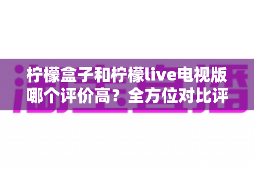 柠檬盒子和柠檬live电视版哪个评价高?全方位对比评测帮你选出更适合的电视应用 柠檬盒子和柠檬live电视版哪个评价高?全方位对比评测帮你选出更适合的电视应用