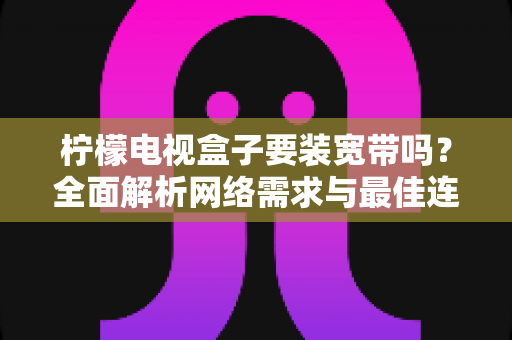 柠檬电视盒子要装宽带吗?全面解析网络需求与最佳连接方案 柠檬电视盒子要装宽带吗?全面解析网络需求与最佳连接方案