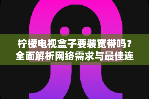 柠檬电视盒子要装宽带吗?全面解析网络需求与最佳连接方案 柠檬电视盒子要装宽带吗?全面解析网络需求与最佳连接方案