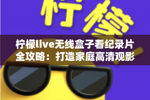 柠檬live无线盒子看纪录片全攻略：打造家庭高清观影新体验