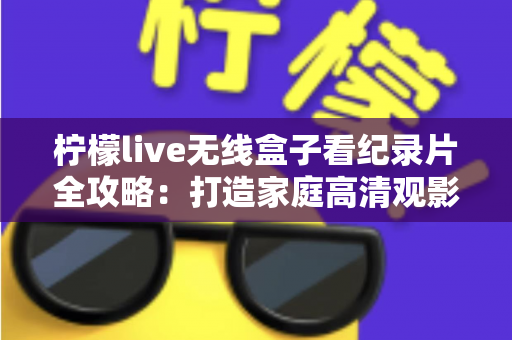 柠檬live无线盒子看纪录片全攻略：打造家庭高清观影新体验