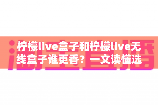 柠檬live盒子和柠檬live无线盒子谁更香?一文读懂选购要点,看完不再纠结! 柠檬live盒子和柠檬live无线盒子谁更香?一文读懂选购要点,看完不再纠结!