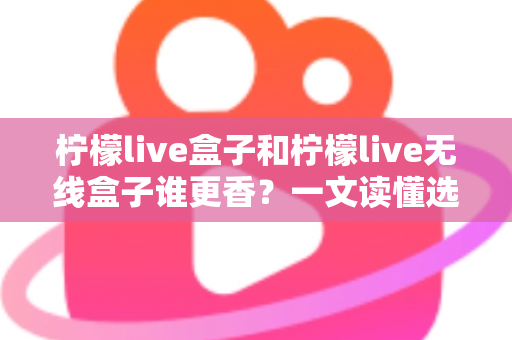 柠檬live盒子和柠檬live无线盒子谁更香?一文读懂选购要点,看完不再纠结! 柠檬live盒子和柠檬live无线盒子谁更香?一文读懂选购要点,看完不再纠结!
