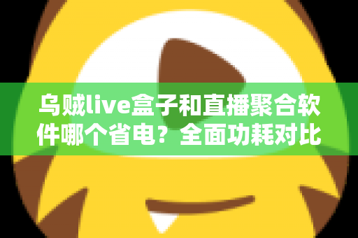 乌贼live盒子和直播聚合软件哪个省电？全面功耗对比与省电选购指南