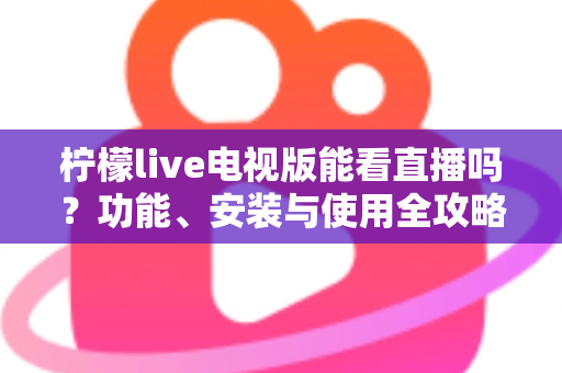 柠檬live电视版能看直播吗？功能、安装与使用全攻略详解