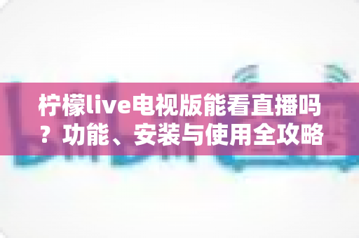 柠檬live电视版能看直播吗？功能、安装与使用全攻略详解