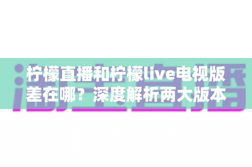 柠檬直播和柠檬live电视版差在哪?深度解析两大版本核心差异,帮你选对观影方式 柠檬直播和柠檬live电视版差在哪?深度解析两大版本核心差异,帮你选对观影方式