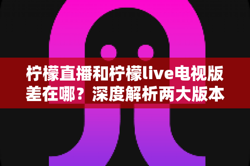 柠檬直播和柠檬live电视版差在哪?深度解析两大版本核心差异,帮你选对观影方式 柠檬直播和柠檬live电视版差在哪?深度解析两大版本核心差异,帮你选对观影方式