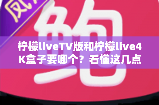 柠檬liveTV版和柠檬live4K盒子要哪个？看懂这几点再决定，选错少花冤枉钱
