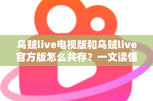 乌贼live电视版和乌贼live官方版怎么共存?一文读懂双版本安装与共存的完整攻略 乌贼live电视版和乌贼live官方版怎么共存?一文读懂双版本安装与共存的完整攻略