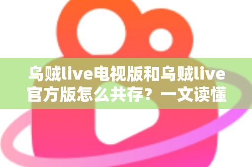 乌贼live电视版和乌贼live官方版怎么共存?一文读懂双版本安装与共存的完整攻略 乌贼live电视版和乌贼live官方版怎么共存?一文读懂双版本安装与共存的完整攻略