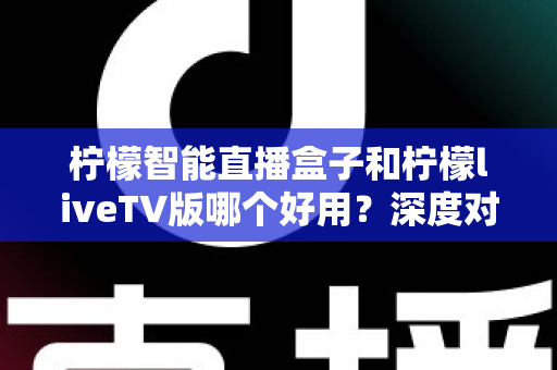 柠檬智能直播盒子和柠檬liveTV版哪个好用?深度对比评测帮你一次选对 柠檬智能直播盒子和柠檬liveTV版哪个好用?深度对比评测帮你一次选对