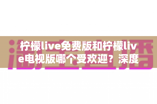 柠檬live免费版和柠檬live电视版哪个受欢迎?深度对比分析帮你选对版本 柠檬live免费版和柠檬live电视版哪个受欢迎?深度对比分析帮你选对版本