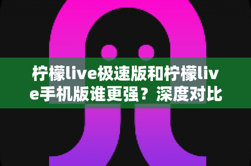 柠檬live极速版和柠檬live手机版谁更强?深度对比测评帮你选出最适合的版本 柠檬live极速版和柠檬live手机版谁更强?深度对比测评帮你选出最适合的版本
