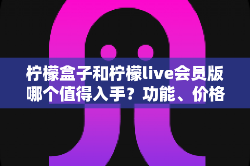 柠檬盒子和柠檬live会员版哪个值得入手?功能、价格、人群全维度深度对比指南 柠檬盒子和柠檬live会员版哪个值得入手?功能、价格、人群全维度深度对比指南