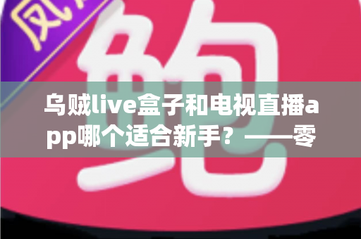 乌贼live盒子和电视直播app哪个适合新手?——零基础用户选型与使用全指南 乌贼live盒子和电视直播app哪个适合新手?——零基础用户选型与使用全指南