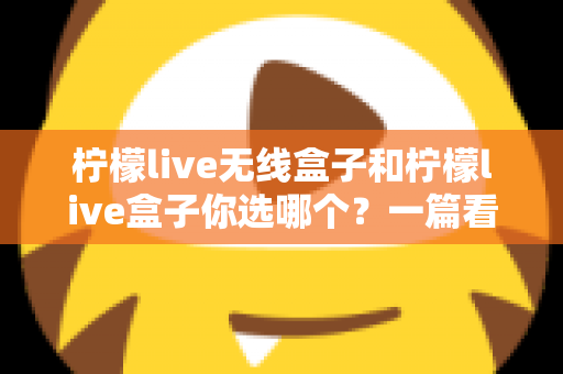 柠檬live无线盒子和柠檬live盒子你选哪个?一篇看懂两款盒子的选购指南 柠檬live无线盒子和柠檬live盒子你选哪个?一篇看懂两款盒子的选购指南