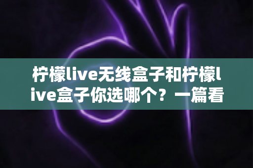 柠檬live无线盒子和柠檬live盒子你选哪个?一篇看懂两款盒子的选购指南 柠檬live无线盒子和柠檬live盒子你选哪个?一篇看懂两款盒子的选购指南