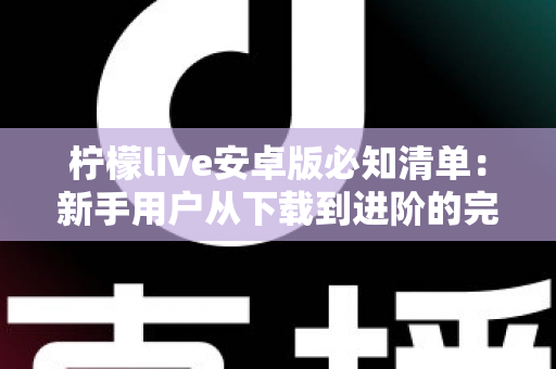 柠檬live安卓版必知清单:新手用户从下载到进阶的完整实用指南 柠檬live安卓版必知清单:新手用户从下载到进阶的完整实用指南