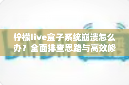 柠檬live盒子系统崩溃怎么办?全面排查思路与高效修复指南全解析 柠檬live盒子系统崩溃怎么办?全面排查思路与高效修复指南全解析