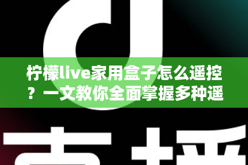 柠檬live家用盒子怎么遥控?一文教你全面掌握多种遥控方法,畅享智慧家庭影音新体验 柠檬live家用盒子怎么遥控?一文教你全面掌握多种遥控方法,畅享智慧家庭影音新体验