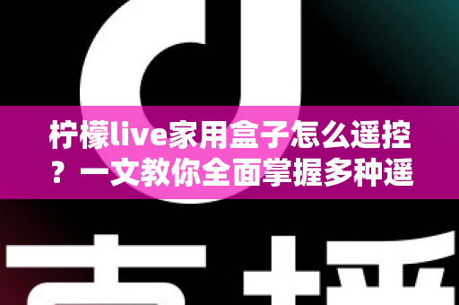柠檬live家用盒子怎么遥控?一文教你全面掌握多种遥控方法,畅享智慧家庭影音新体验 柠檬live家用盒子怎么遥控?一文教你全面掌握多种遥控方法,畅享智慧家庭影音新体验
