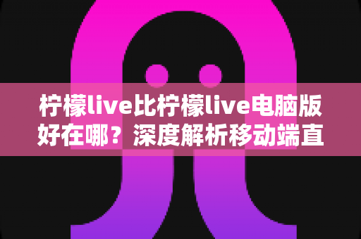 柠檬live比柠檬live电脑版好在哪?深度解析移动端直播的五大核心优势与实用体验 柠檬live比柠檬live电脑版好在哪?深度解析移动端直播的五大核心优势与实用体验