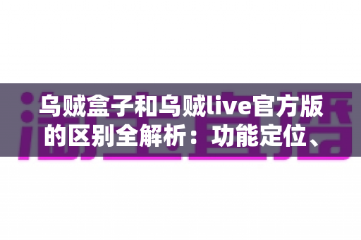 乌贼盒子和乌贼live官方版的区别全解析:功能定位、使用场景与选择建议一网打尽 乌贼盒子和乌贼live官方版的区别全解析:功能定位、使用场景与选择建议一网打尽