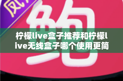 柠檬live盒子推荐和柠檬live无线盒子哪个使用更简单？新手必看上手对比全解析