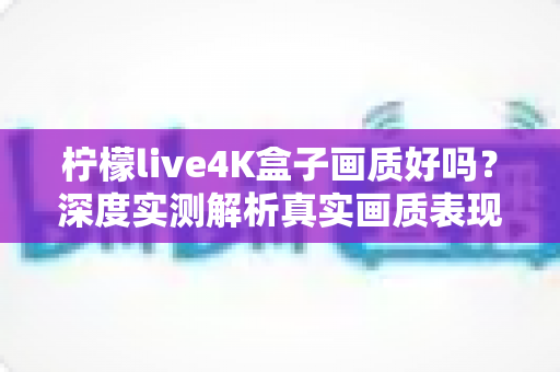 柠檬live4K盒子画质好吗?深度实测解析真实画质表现与购买前必读指南 柠檬live4K盒子画质好吗?深度实测解析真实画质表现与购买前必读指南