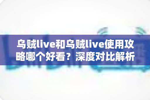 乌贼live和乌贼live使用攻略哪个好看？深度对比解析，帮你找到最适合自己的观看方式