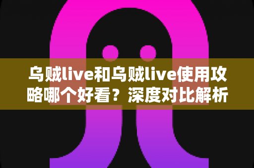 乌贼live和乌贼live使用攻略哪个好看？深度对比解析，帮你找到最适合自己的观看方式