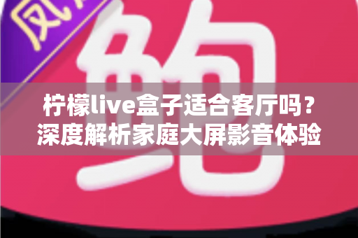 柠檬live盒子适合客厅吗?深度解析家庭大屏影音体验的优选方案 柠檬live盒子适合客厅吗?深度解析家庭大屏影音体验的优选方案