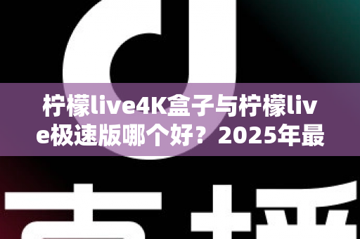 柠檬live4K盒子与柠檬live极速版哪个好？2025年最新深度对比与选购全指南