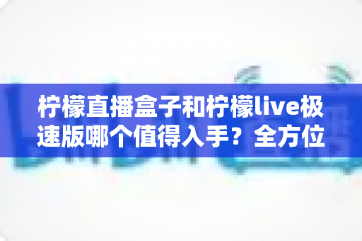 柠檬直播盒子和柠檬live极速版哪个值得入手?全方位对比评测帮你选对不踩坑 柠檬直播盒子和柠檬live极速版哪个值得入手?全方位对比评测帮你选对不踩坑