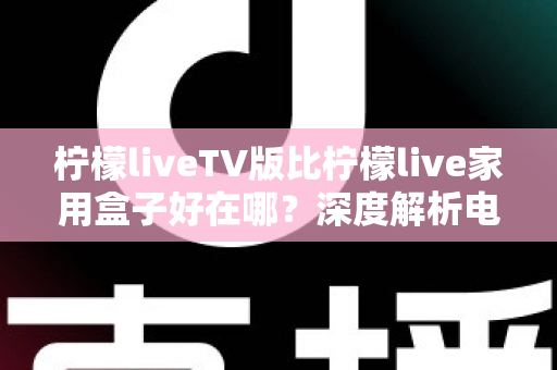 柠檬liveTV版比柠檬live家用盒子好在哪？深度解析电视端应用的五大核心优势