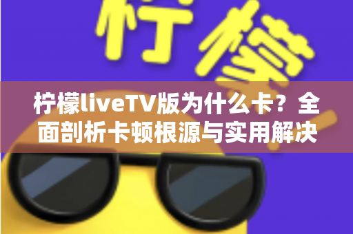 柠檬liveTV版为什么卡？全面剖析卡顿根源与实用解决技巧，助你重获流畅观影体验