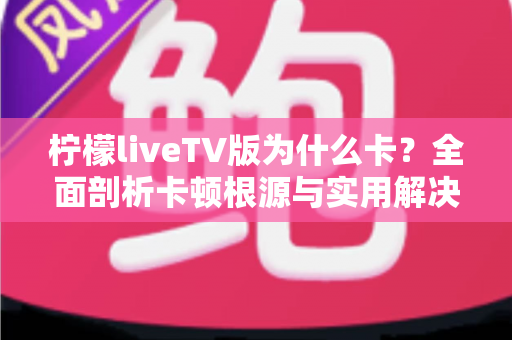柠檬liveTV版为什么卡？全面剖析卡顿根源与实用解决技巧，助你重获流畅观影体验
