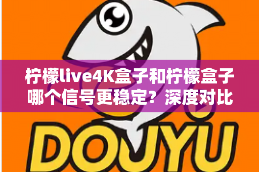 柠檬live4K盒子和柠檬盒子哪个信号更稳定？深度对比测评与选购全指南